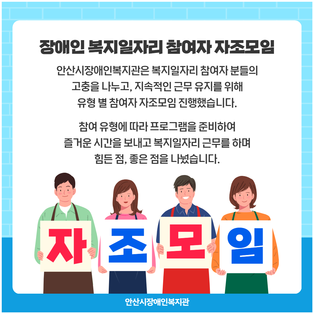 장애인 복지일자리 참여자 자조모임 안산시장애인복지관은 복지일자리 참여자 분들의 고충을 나누고, 지속적인 근무 유지를 위해 유형 별 참여자 자조모임 진행했습니다. 참여 유형에 따라 프로그램을 준비하여 즐거운 시간을 보내고 복지일자리 근무를 하며 힘든 점, 좋은 점을 나눴습니다. 자조모임 안산시장애인복지관