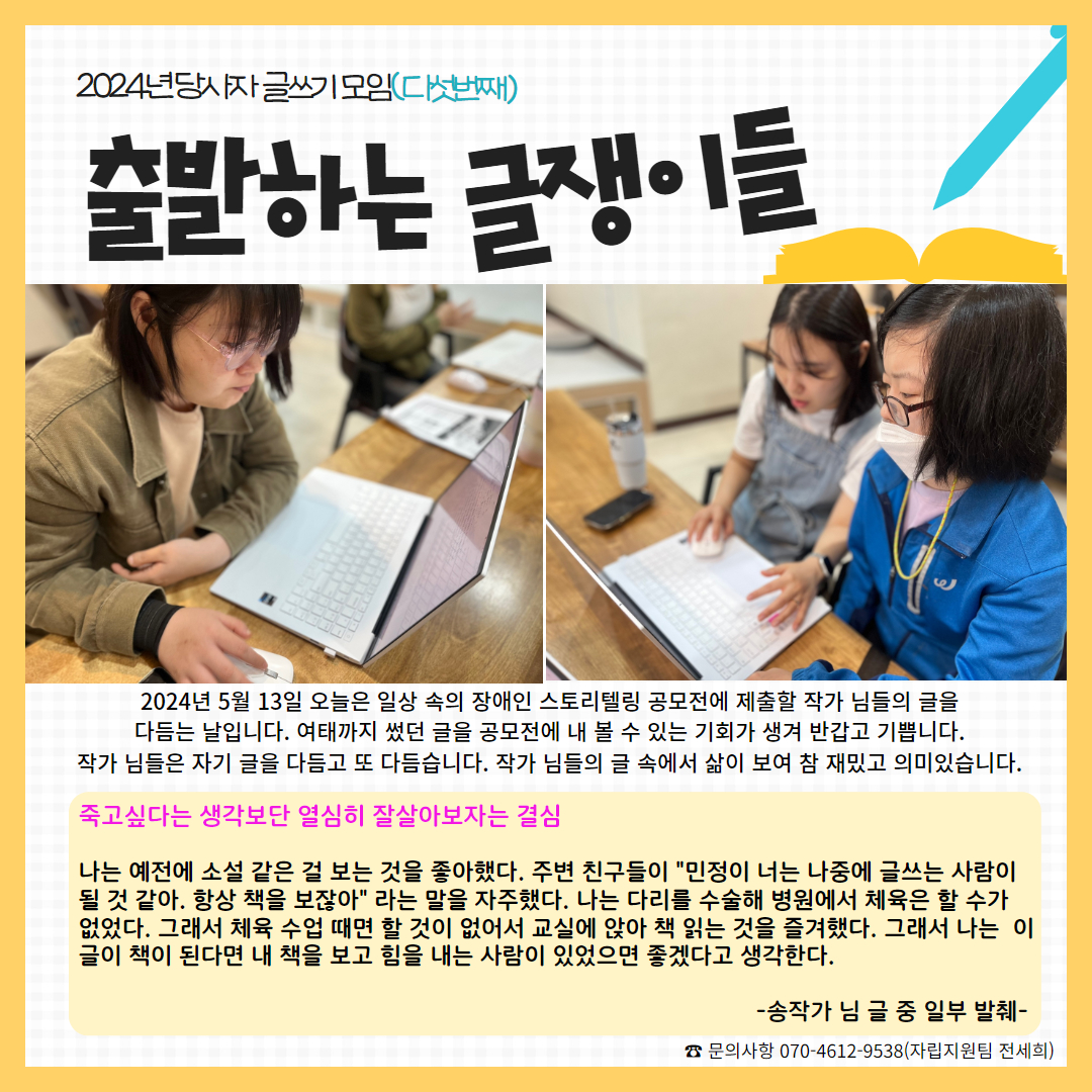 사진 : 송작가 님과 임작가 님이 노트북으로 글을 쓰는 모습, 내용 : 2024년 5월 13일 오늘은 일상 속의 장애인 스토리텔링 공모전에 제출할 작가 님들의 글을 다듬는 날입니다. 여태까지 썼던 글을 공모전에 내 볼 수 있는 기회가 생겨 반갑고 기쁩니다. 작가 님들은 자기 글을 다듬고 또 다듬습니다. 작가 님들의 글 속에서 삶이 보여 참 재밌고 의미있습니다.,