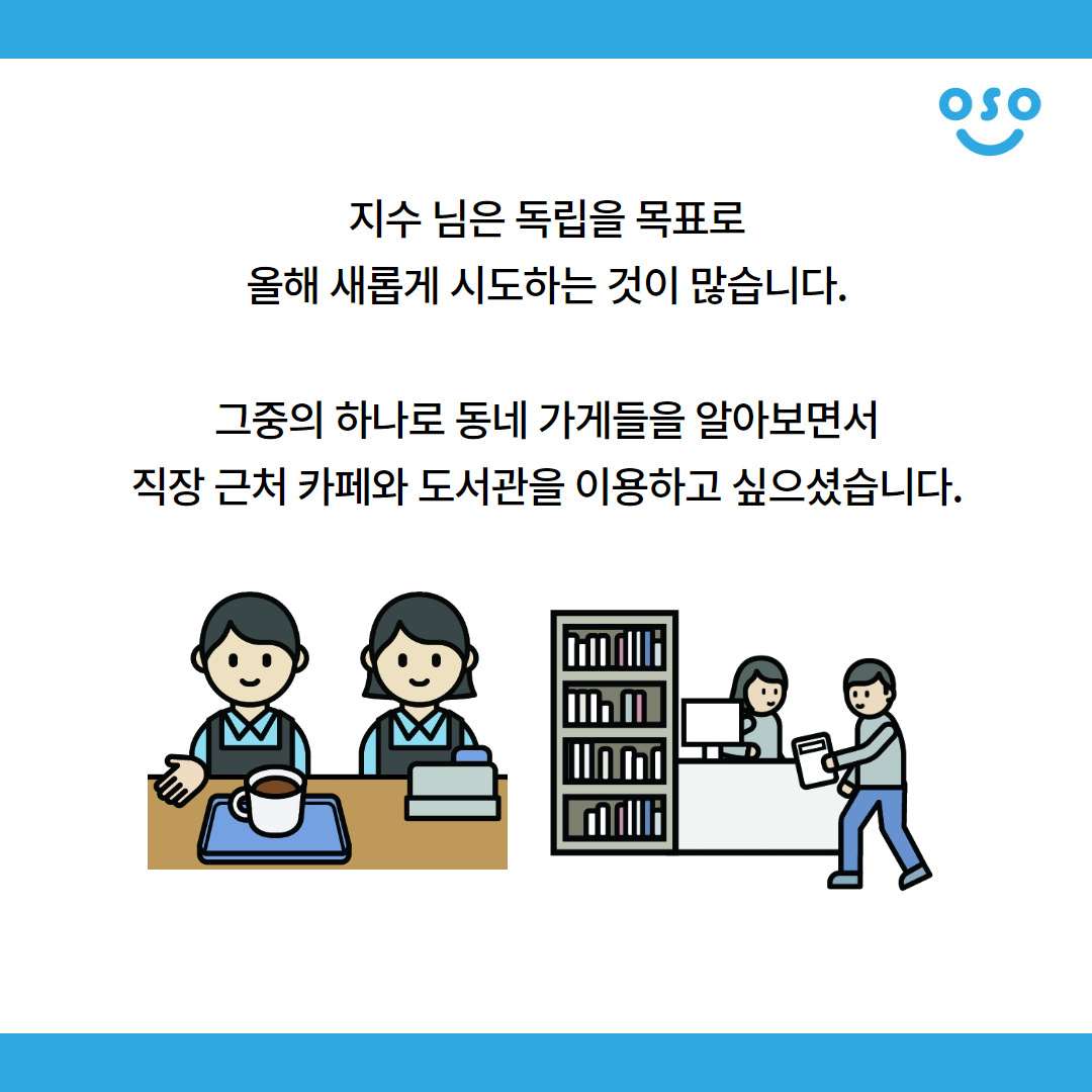 지수 님은 독립을 목표로 올해 새롭게 시도하는 것이 많습니다. 그중의 하나로 동네 가게들을 알아보면서 직장 근처 카페와 도서관을 이용하고 싶으셨습니다.