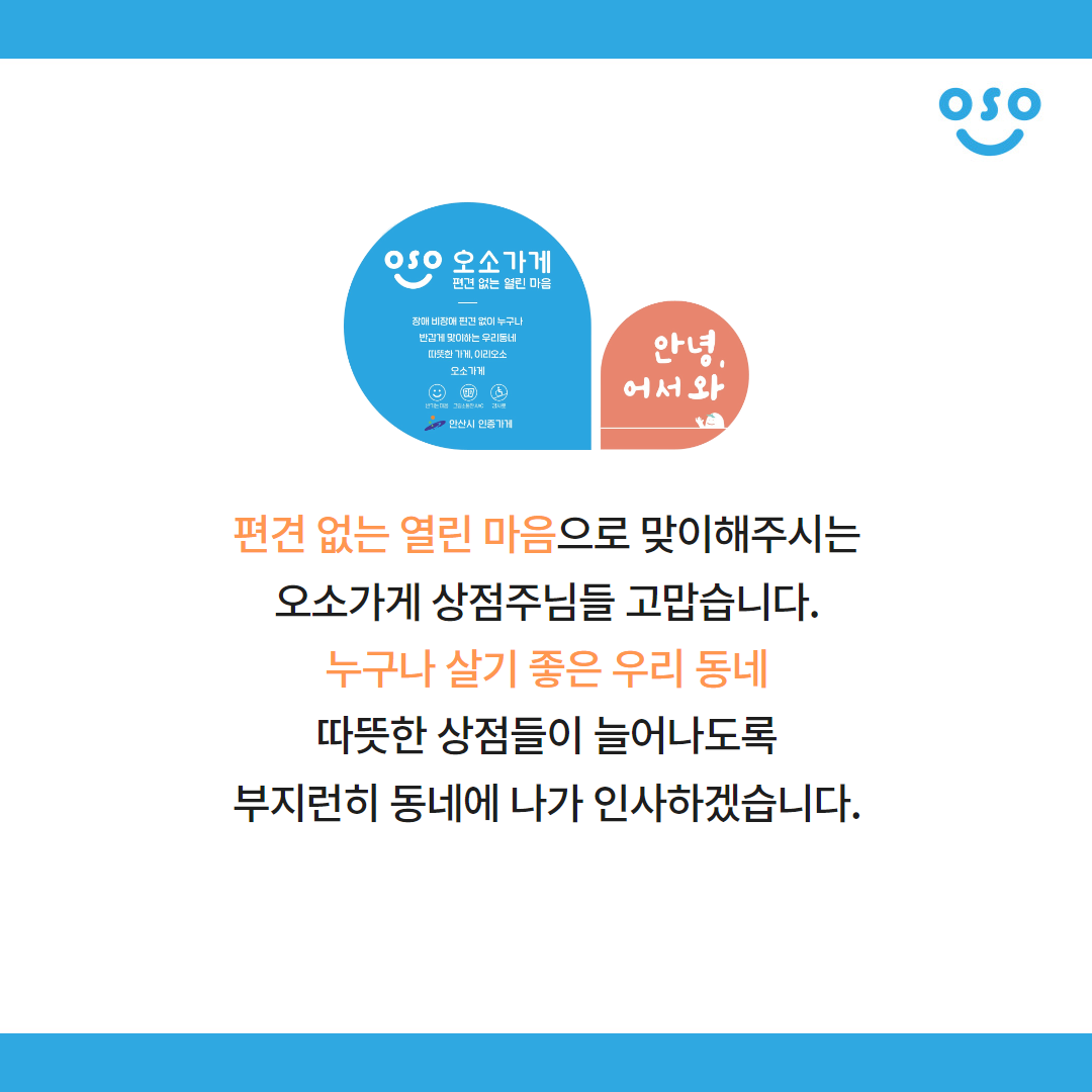 편견 없는 열린 마음으로 맞이해주시는 오소가게 상점주님들 고맙습니다. 누구나 살기 좋은 우리 동네 따뜻한 상점들이 늘어나도록 부지런히 동네에 나가 인사하겠습니다.