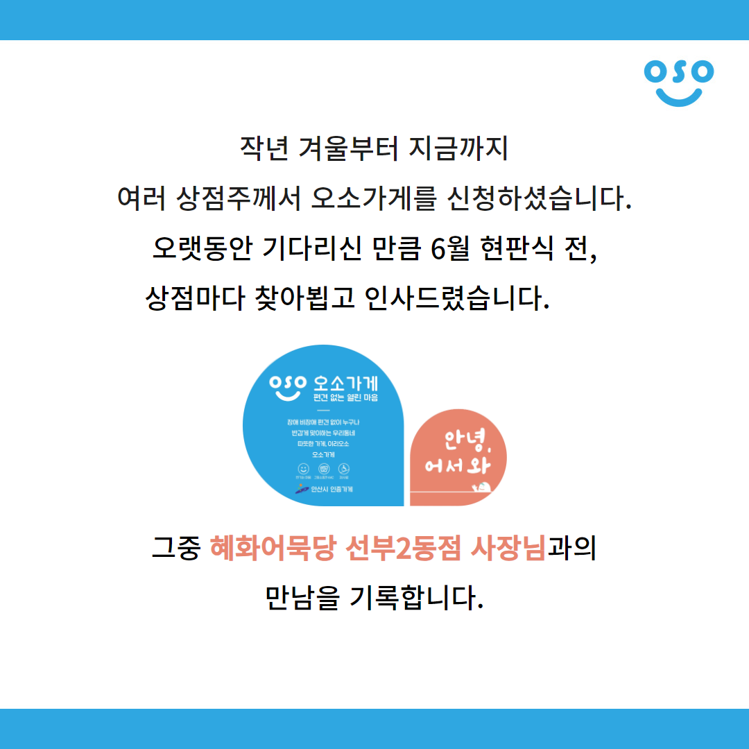 작년 겨울부터 지금까지 여러 상점주께서 오소가게를 신청하셨습니다. 오랫동안 기다리신 만큼 6월 현판식 전, 상점마다 찾아뵙고 인사드렸습니다. 그중 혜화어묵당 선부2동점 사장님과의 만남을 기록합니다.