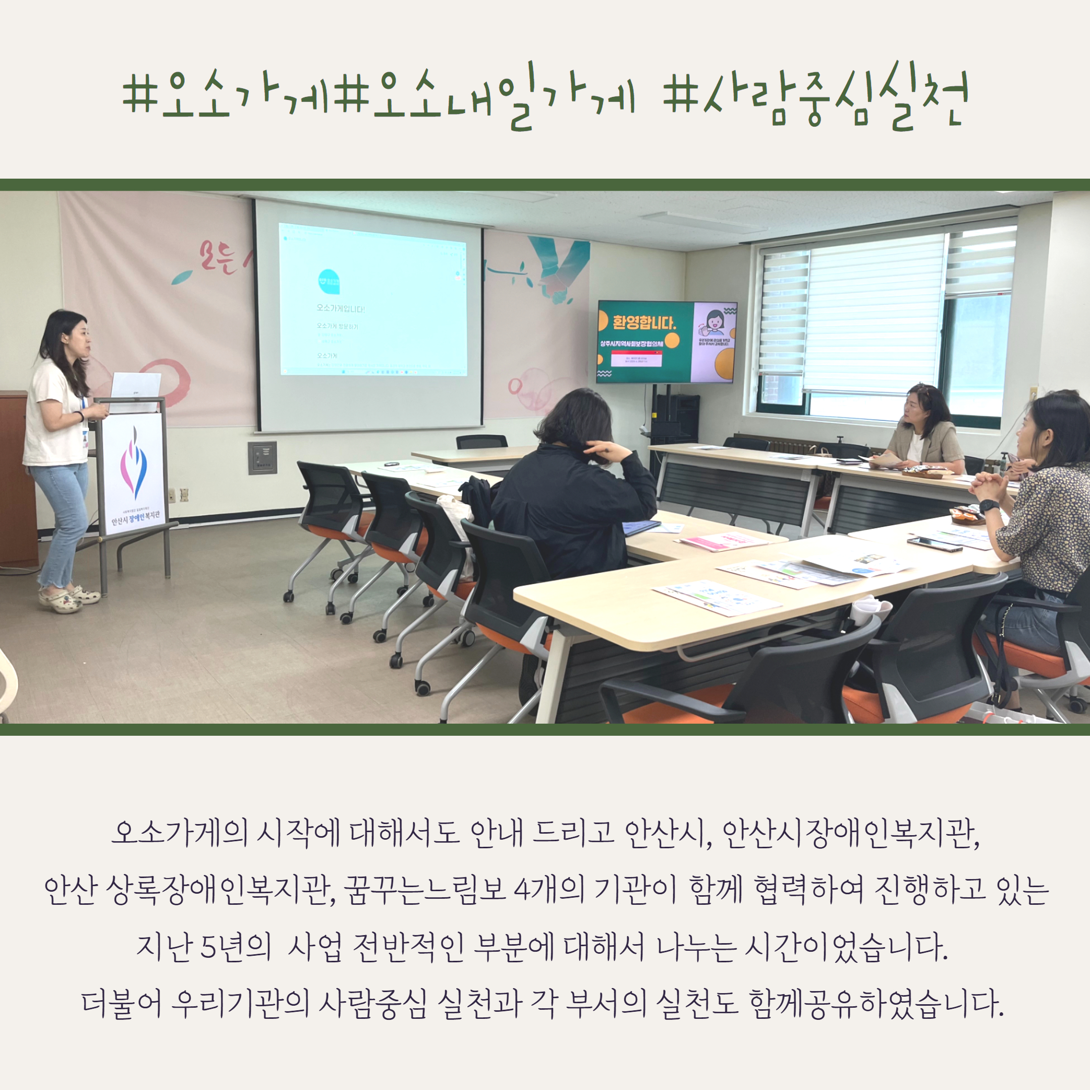 오소가게의 시작의 배경도 안내 드리고 안산시, 안산시장애인복지관, 안산상록장야인복지관, 꿈꾸는 느림보 4개의 기관이 함께 협력하여 진행하고 있는 지난 5년의 사업 전반적인 부분에 대해서 나누는 시간이었습니다. 더불어 우리기관의 사람중심 실천과 각 부서의 실천도 함께 공유하였습니다. 